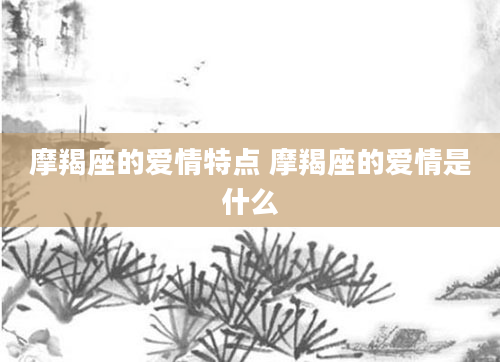 摩羯座的爱情特点 摩羯座的爱情是什么