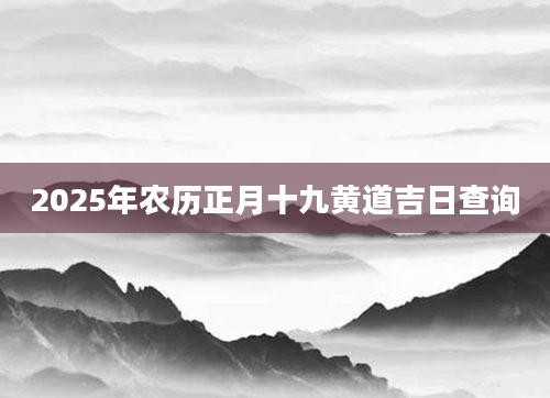 2025年农历正月十九黄道吉日查询
