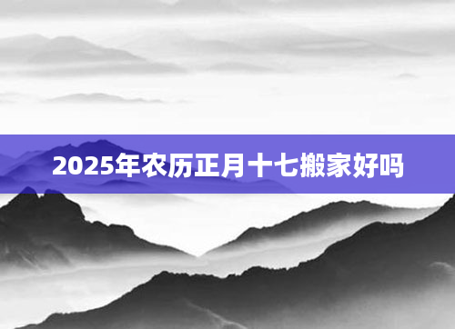 2025年农历正月十七搬家好吗