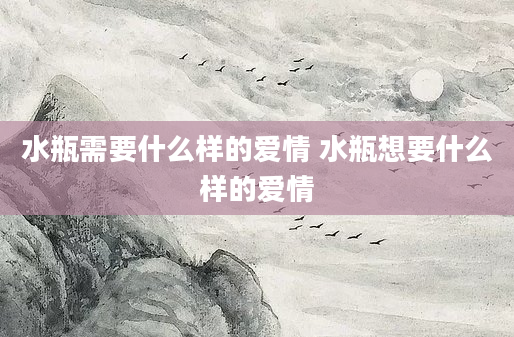 水瓶需要什么样的爱情 水瓶想要什么样的爱情