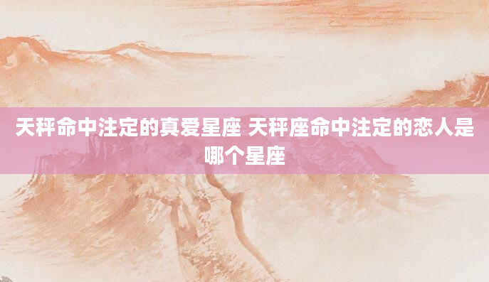 天秤命中注定的真爱星座 天秤座命中注定的恋人是哪个星座