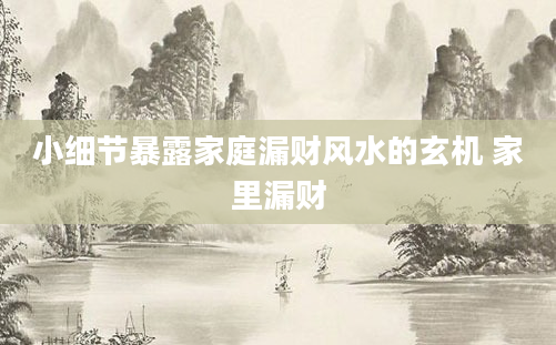 小细节暴露家庭漏财风水的玄机 家里漏财