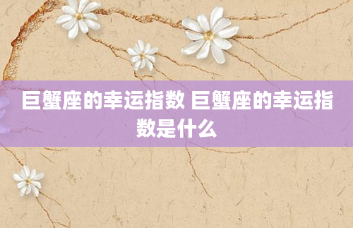 巨蟹座的幸运指数 巨蟹座的幸运指数是什么
