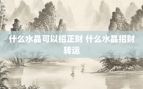 什么水晶可以招正财 什么水晶招财转运