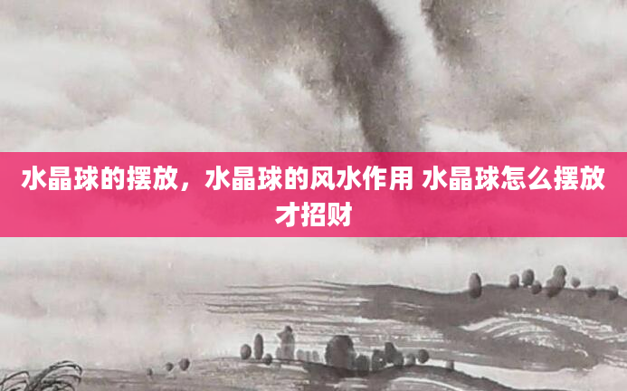 水晶球的摆放，水晶球的风水作用 水晶球怎么摆放才招财