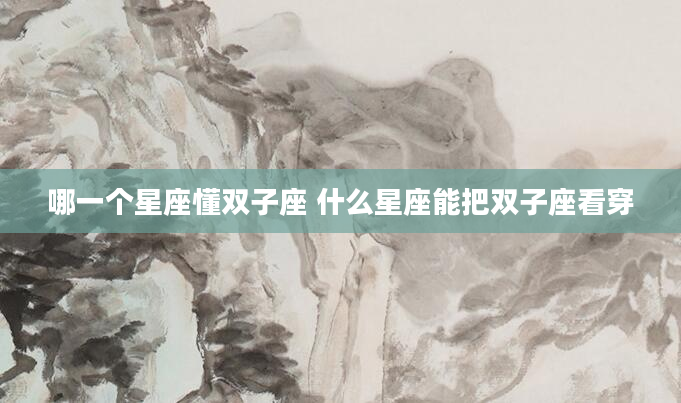 哪一个星座懂双子座 什么星座能把双子座看穿