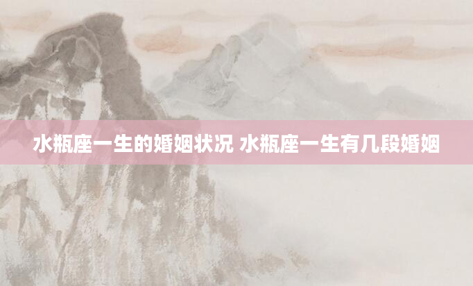 水瓶座一生的婚姻状况 水瓶座一生有几段婚姻