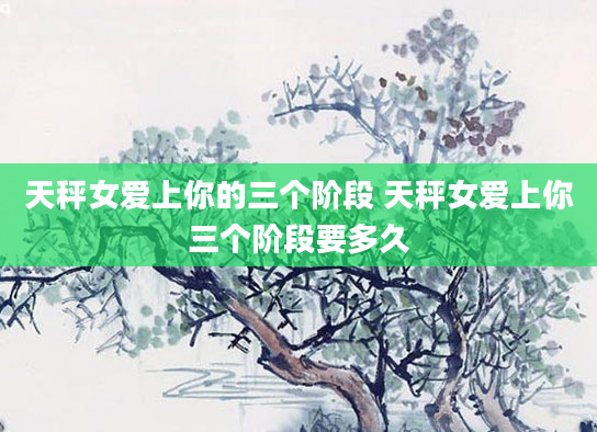天秤女爱上你的三个阶段 天秤女爱上你三个阶段要多久
