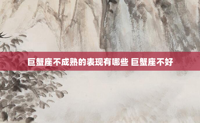 巨蟹座不成熟的表现有哪些 巨蟹座不好