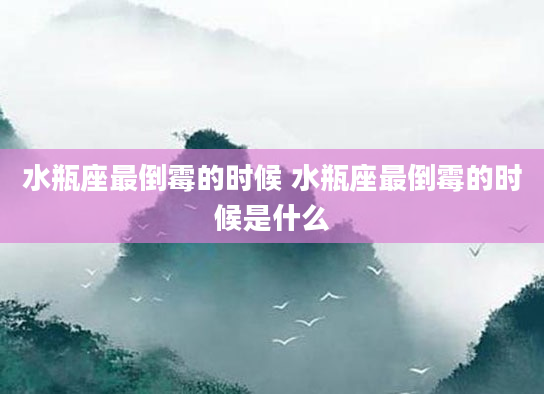 水瓶座最倒霉的时候 水瓶座最倒霉的时候是什么