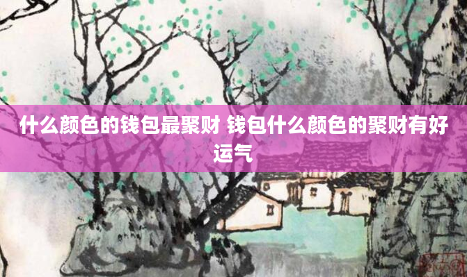 什么颜色的钱包最聚财 钱包什么颜色的聚财有好运气