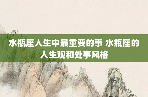 水瓶座人生中最重要的事 水瓶座的人生观和处事风格