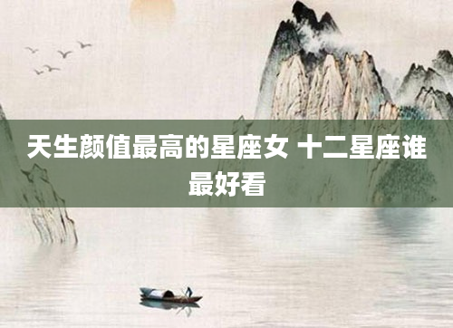 天生颜值最高的星座女 十二星座谁最好看