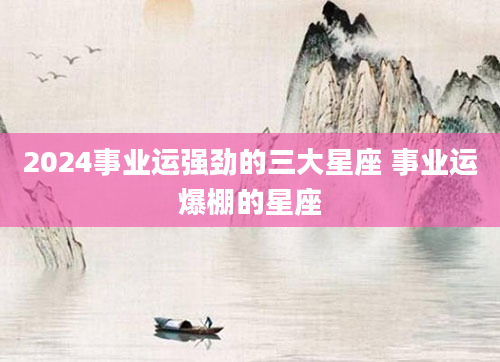 2024事业运强劲的三大星座 事业运爆棚的星座