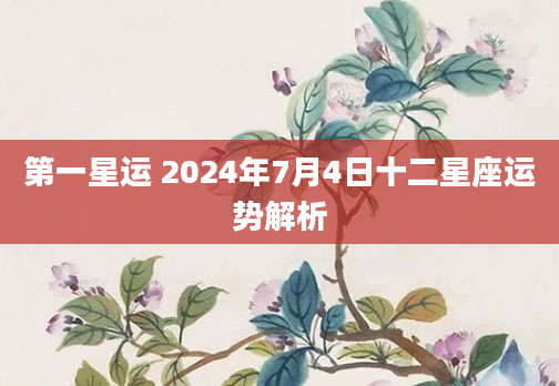 第一星运 2024年7月4日十二星座运势解析