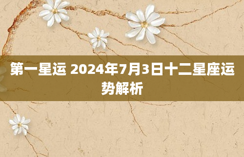 第一星运 2024年7月3日十二星座运势解析