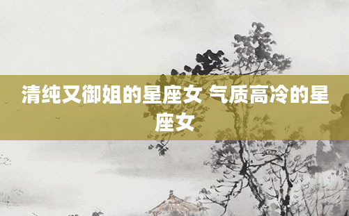 清纯又御姐的星座女 气质高冷的星座女