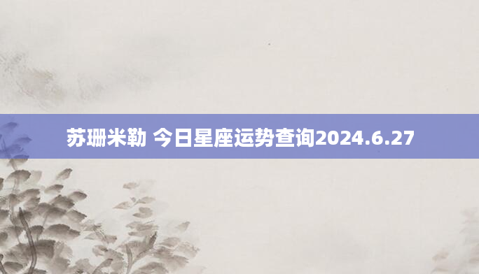 苏珊米勒 今日星座运势查询2024.6.27