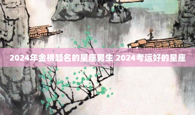 2024年金榜题名的星座男生 2024考运好的星座