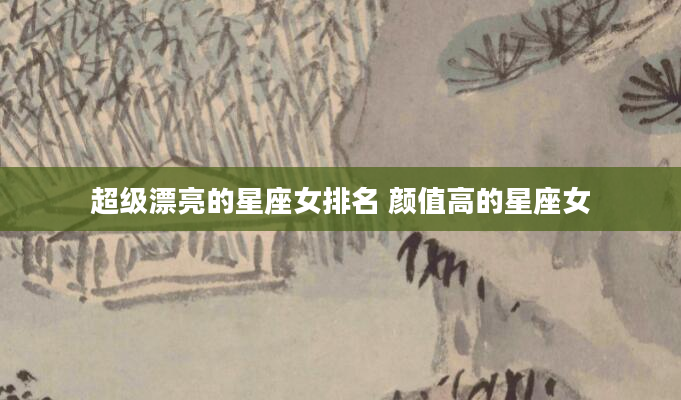 超级漂亮的星座女排名 颜值高的星座女