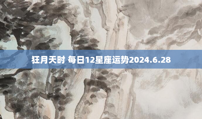 狂月天时 每日12星座运势2024.6.28