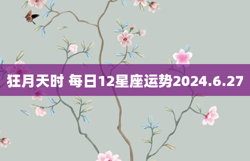 狂月天时 每日12星座运势2024.6.27