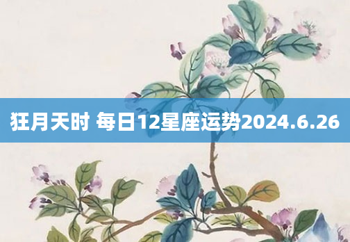 狂月天时 每日12星座运势2024.6.26