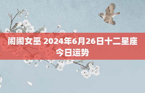闹闹女巫 2024年6月26日十二星座今日运势
