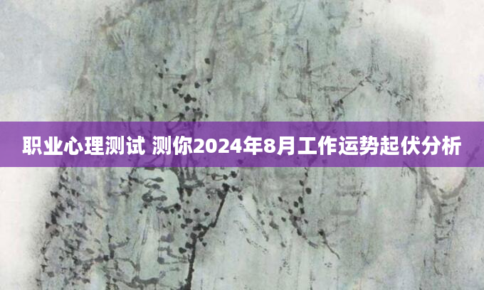 职业心理测试 测你2024年8月工作运势起伏分析