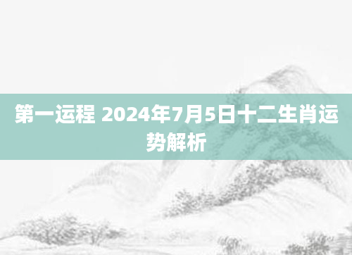 第一运程 2024年7月5日十二生肖运势解析
