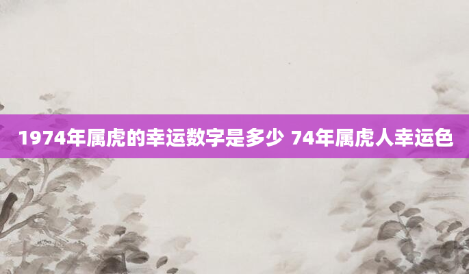 1974年属虎的幸运数字是多少 74年属虎人幸运色