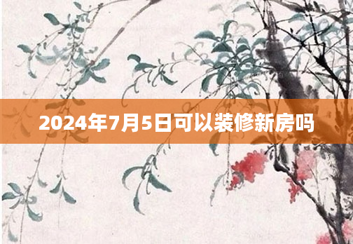 2024年7月5日可以装修新房吗