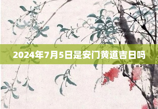 2024年7月5日是安门黄道吉日吗