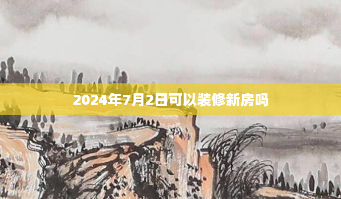 2024年7月2日可以装修新房吗