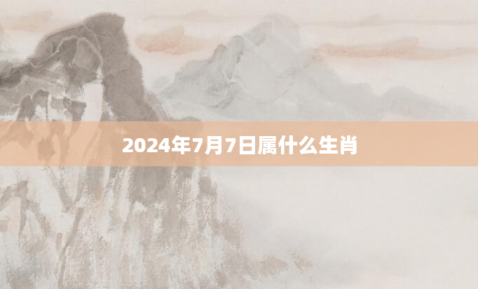 2024年7月7日属什么生肖