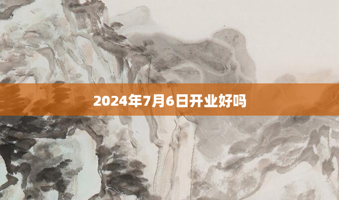 2024年7月6日开业好吗