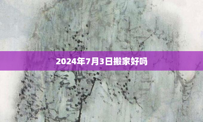 2024年7月3日搬家好吗