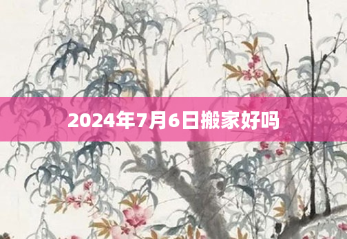 2024年7月6日搬家好吗