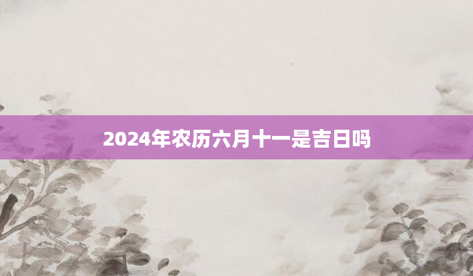 2024年农历六月十一是吉日吗