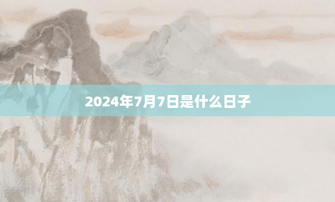 2024年7月7日是什么日子