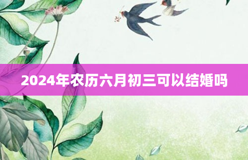 2024年农历六月初三可以结婚吗
