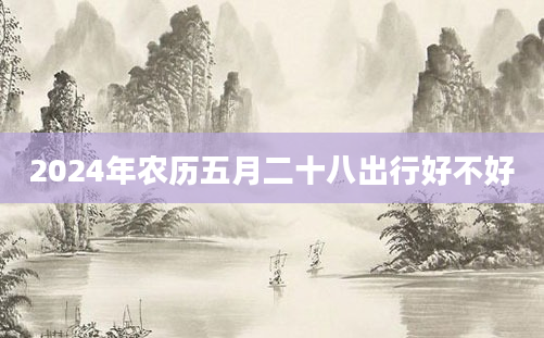2024年农历五月二十八出行好不好