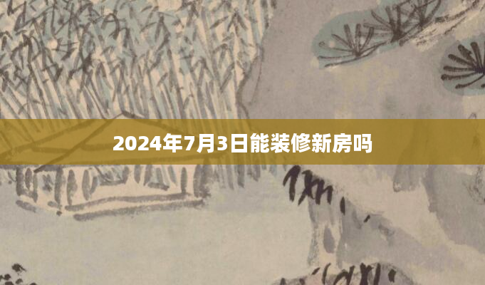2024年7月3日能装修新房吗