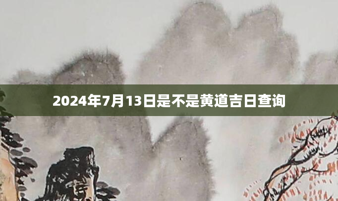 2024年7月13日是不是黄道吉日查询