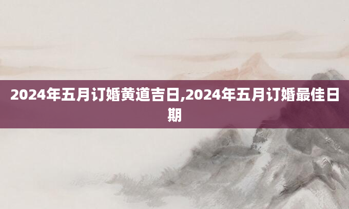 2024年五月订婚黄道吉日,2024年五月订婚最佳日期