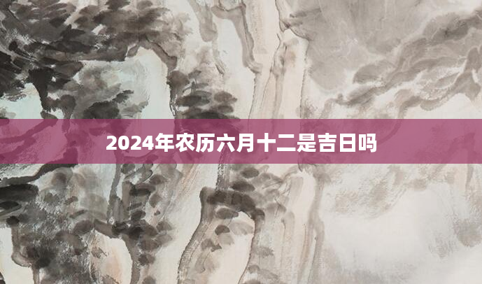 2024年农历六月十二是吉日吗