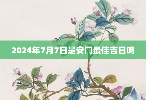 2024年7月7日是安门最佳吉日吗