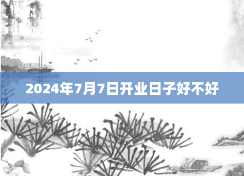 2024年7月7日开业日子好不好