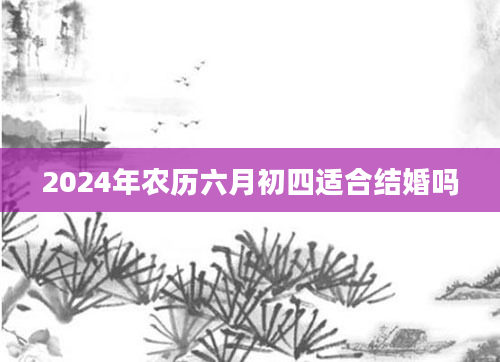 2024年农历六月初四适合结婚吗