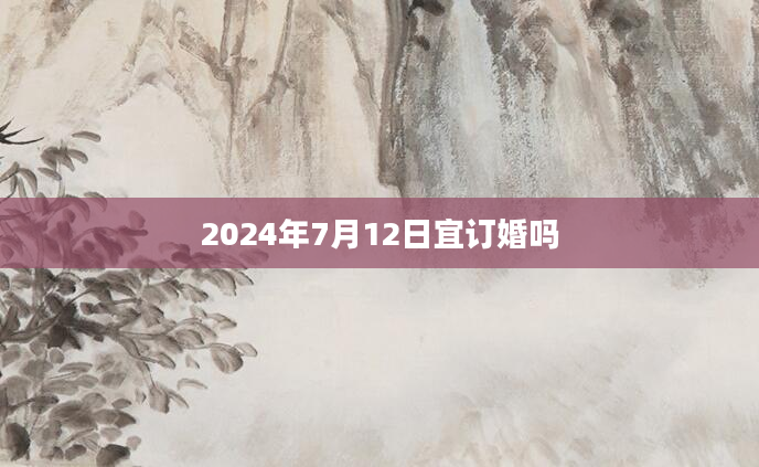 2024年7月12日宜订婚吗